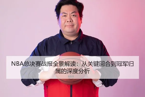 NBA总决赛战报全景解读：从关键回合到冠军归属的深度分析