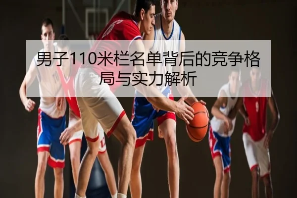 男子110米栏名单背后的竞争格局与实力解析