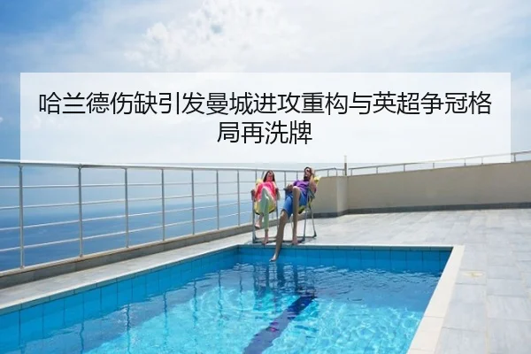 哈兰德伤缺引发曼城进攻重构与英超争冠格局再洗牌