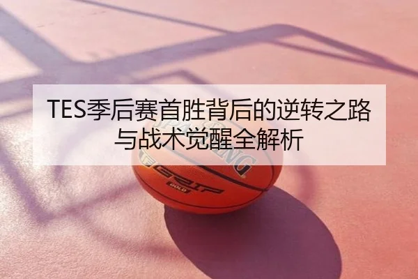 TES季后赛首胜背后的逆转之路与战术觉醒全解析