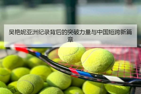 吴艳妮亚洲纪录背后的突破力量与中国短跨新篇章