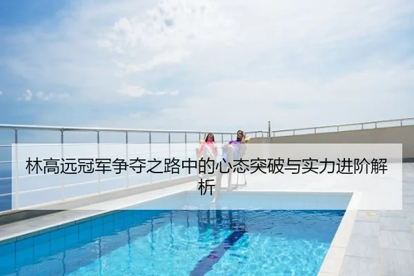 林高远冠军争夺之路中的心态突破与实力进阶解析