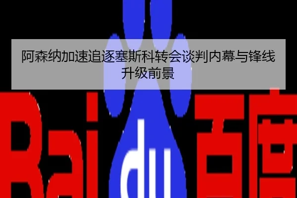 阿森纳加速追逐塞斯科转会谈判内幕与锋线升级前景