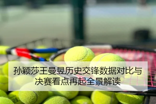 孙颖莎王曼昱历史交锋数据对比与决赛看点再起全景解读