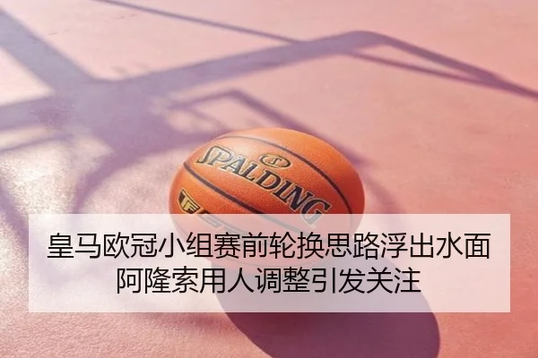 皇马欧冠小组赛前轮换思路浮出水面 阿隆索用人调整引发关注