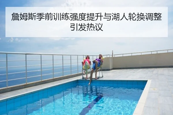 詹姆斯季前训练强度提升与湖人轮换调整引发热议