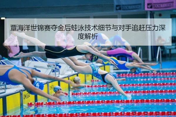 覃海洋世锦赛夺金后蛙泳技术细节与对手追赶压力深度解析