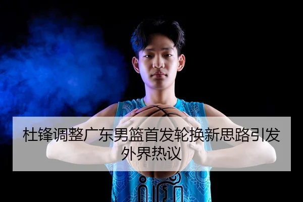 杜锋调整广东男篮首发轮换新思路引发外界热议