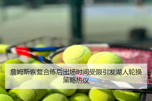 詹姆斯恢复合练后出场时间受限引发湖人轮换策略热议