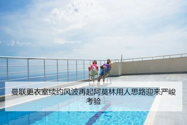 曼联更衣室续约风波再起阿莫林用人思路迎来严峻考验