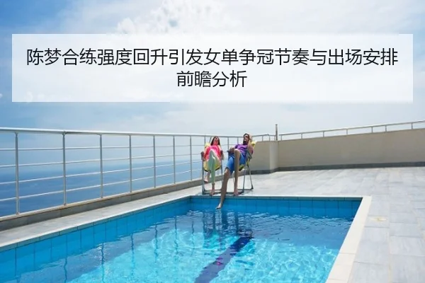 陈梦合练强度回升引发女单争冠节奏与出场安排前瞻分析