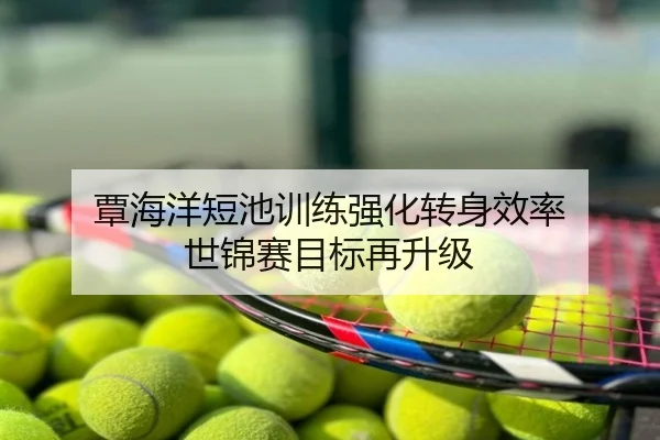 覃海洋短池训练强化转身效率 世锦赛目标再升级