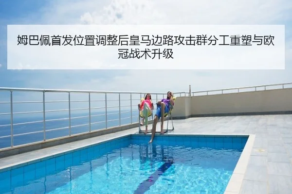 姆巴佩首发位置调整后皇马边路攻击群分工重塑与欧冠战术升级