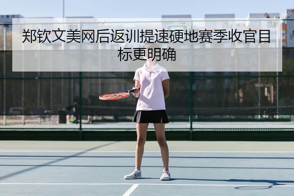 郑钦文美网后返训提速硬地赛季收官目标更明确