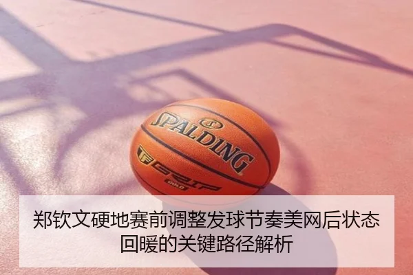 郑钦文硬地赛前调整发球节奏美网后状态回暖的关键路径解析