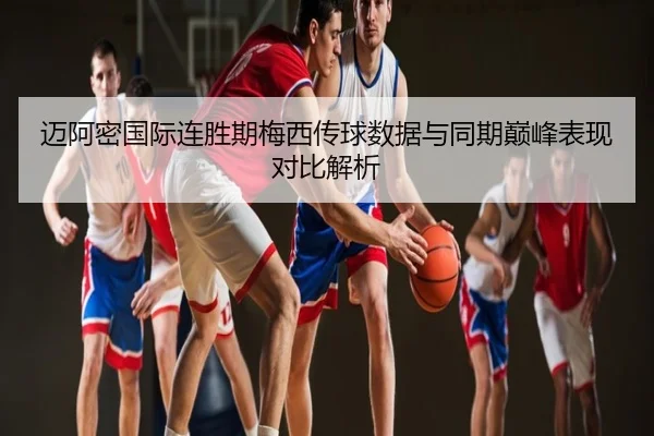 迈阿密国际连胜期梅西传球数据与同期巅峰表现对比解析