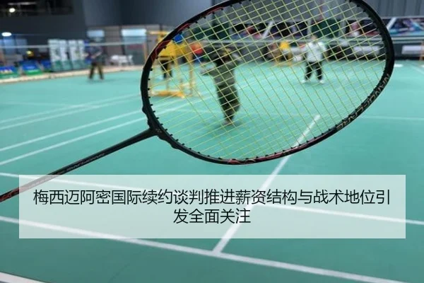 梅西迈阿密国际续约谈判推进薪资结构与战术地位引发全面关注